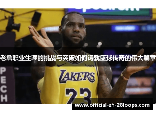老詹职业生涯的挑战与突破如何铸就篮球传奇的伟大篇章