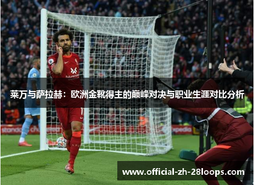 莱万与萨拉赫：欧洲金靴得主的巅峰对决与职业生涯对比分析