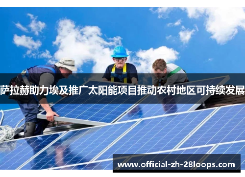 萨拉赫助力埃及推广太阳能项目推动农村地区可持续发展