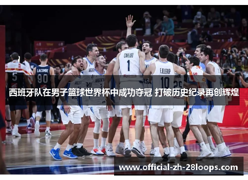 西班牙队在男子篮球世界杯中成功夺冠 打破历史纪录再创辉煌 西班牙队在男子篮球世界杯中成功夺冠 打破历史纪录再创辉煌