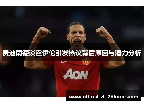 费迪南德谈霍伊伦引发热议背后原因与潜力分析 费迪南德谈霍伊伦引发热议背后原因与潜力分析
