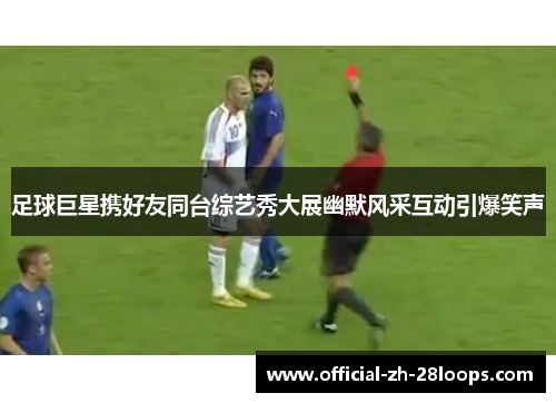 足球巨星携好友同台综艺秀大展幽默风采互动引爆笑声