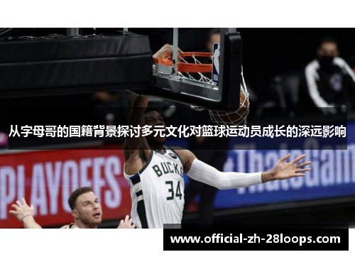 从字母哥的国籍背景探讨多元文化对篮球运动员成长的深远影响