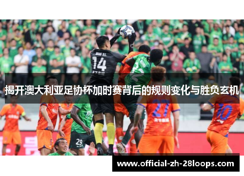 揭开澳大利亚足协杯加时赛背后的规则变化与胜负玄机