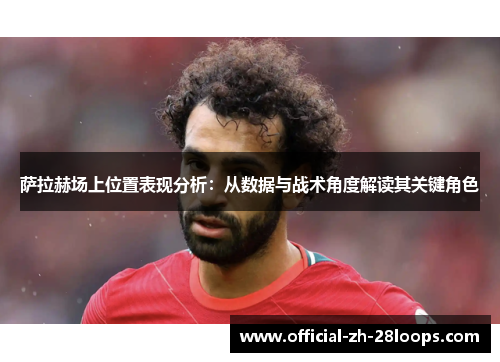 萨拉赫场上位置表现分析：从数据与战术角度解读其关键角色