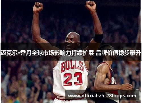 迈克尔·乔丹全球市场影响力持续扩展 品牌价值稳步攀升