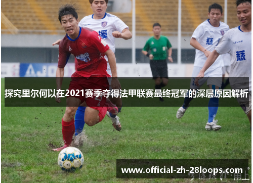 探究里尔何以在2021赛季夺得法甲联赛最终冠军的深层原因解析