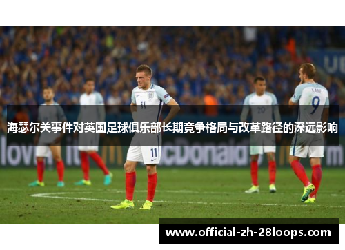 海瑟尔关事件对英国足球俱乐部长期竞争格局与改革路径的深远影响