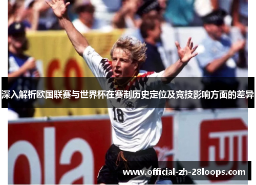 深入解析欧国联赛与世界杯在赛制历史定位及竞技影响方面的差异