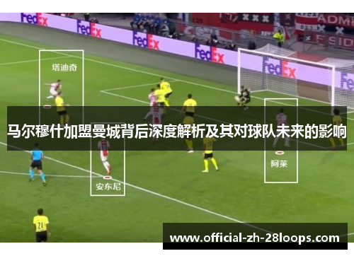 马尔穆什加盟曼城背后深度解析及其对球队未来的影响