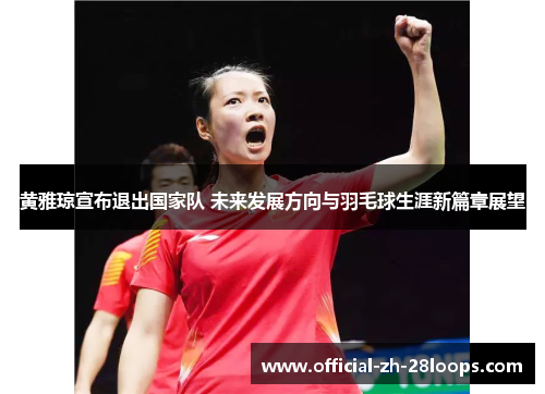 黄雅琼宣布退出国家队 未来发展方向与羽毛球生涯新篇章展望