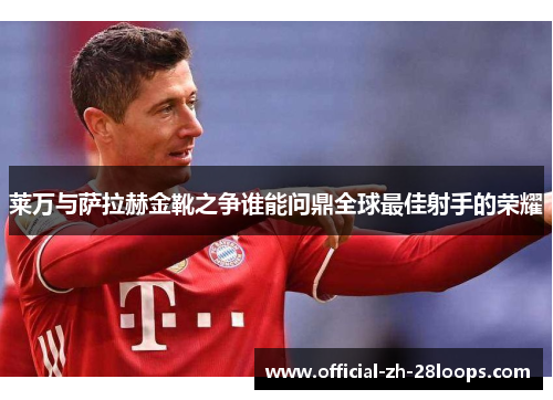 莱万与萨拉赫金靴之争谁能问鼎全球最佳射手的荣耀