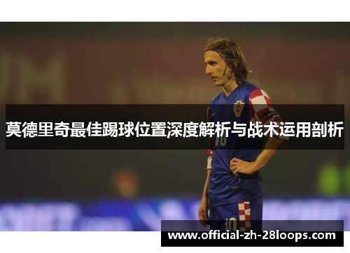 莫德里奇最佳踢球位置深度解析与战术运用剖析