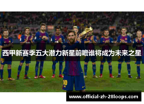 西甲新赛季五大潜力新星前瞻谁将成为未来之星 西甲新赛季五大潜力新星前瞻谁将成为未来之星