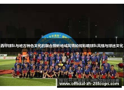 西甲球队与地方特色文化的融合探析地域风情如何影响球队风格与球迷文化