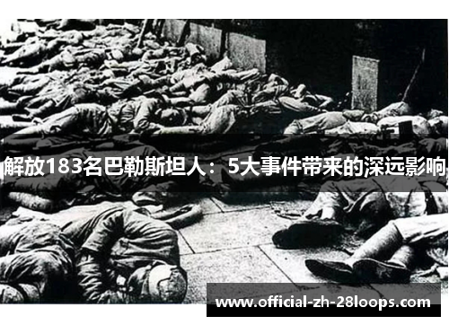 解放183名巴勒斯坦人:5大事件带来的深远影响 解放183名巴勒斯坦人:5大事件带来的深远影响