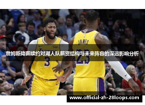 詹姆斯降薪续约对湖人队薪资结构与未来阵容的深远影响分析 詹姆斯降薪续约对湖人队薪资结构与未来阵容的深远影响分析