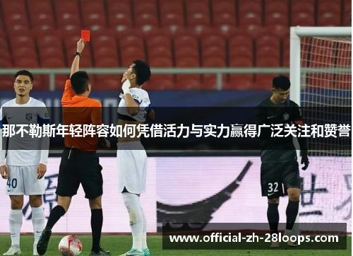 那不勒斯年轻阵容如何凭借活力与实力赢得广泛关注和赞誉 那不勒斯年轻阵容如何凭借活力与实力赢得广泛关注和赞誉