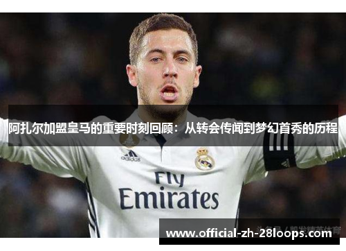 阿扎尔加盟皇马的重要时刻回顾：从转会传闻到梦幻首秀的历程