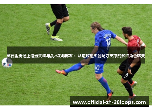 莫德里奇场上位置变动与战术影响解析：从进攻组织到防守支撑的多维角色转变