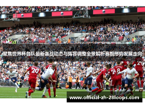 聚焦世界杯各队最新备战动态与阵容调整全景解析赛前形势发展走向
