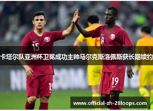 卡塔尔队亚洲杯卫冕成功主帅马尔克斯洛佩斯获长期续约