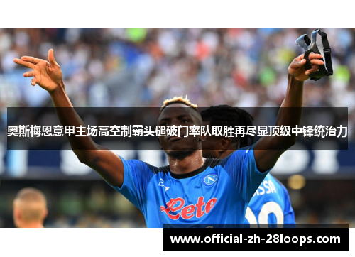 奥斯梅恩意甲主场高空制霸头槌破门率队取胜再尽显顶级中锋统治力