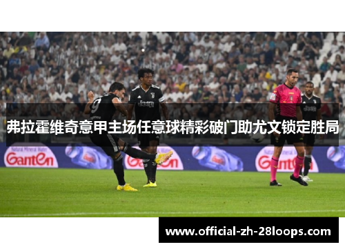 弗拉霍维奇意甲主场任意球精彩破门助尤文锁定胜局 弗拉霍维奇意甲主场任意球精彩破门助尤文锁定胜局