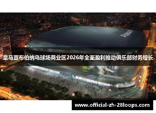 皇马宣布伯纳乌球场商业区2026年全面盈利推动俱乐部财务增长