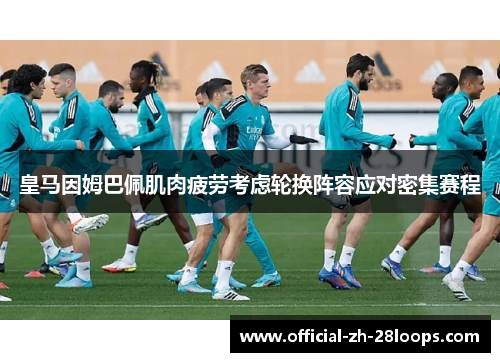 皇马因姆巴佩肌肉疲劳考虑轮换阵容应对密集赛程
