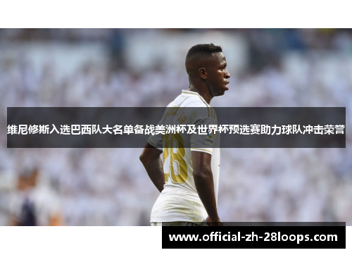 维尼修斯入选巴西队大名单备战美洲杯及世界杯预选赛助力球队冲击荣誉