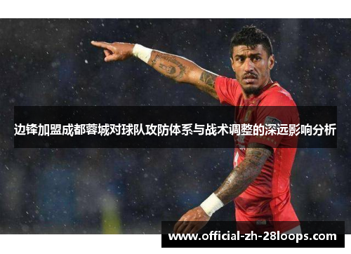 边锋加盟成都蓉城对球队攻防体系与战术调整的深远影响分析