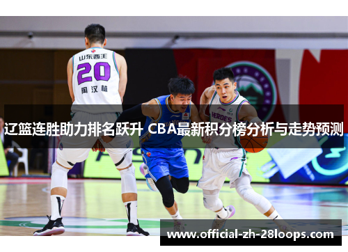 辽篮连胜助力排名跃升 CBA最新积分榜分析与走势预测