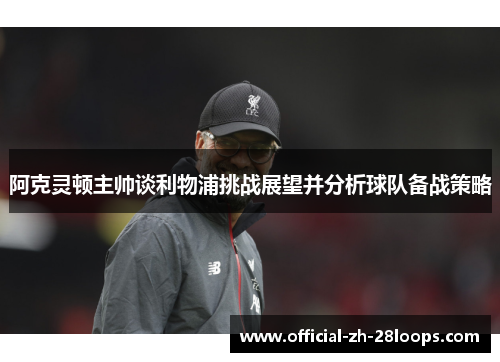 阿克灵顿主帅谈利物浦挑战展望并分析球队备战策略