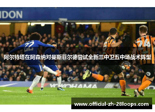 阿尔特塔在阿森纳对曼斯菲尔德尝试全新三中卫五中场战术阵型