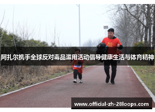 阿扎尔携手全球反对毒品滥用活动倡导健康生活与体育精神