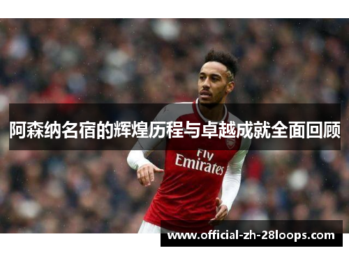 阿森纳名宿的辉煌历程与卓越成就全面回顾 阿森纳名宿的辉煌历程与卓越成就全面回顾