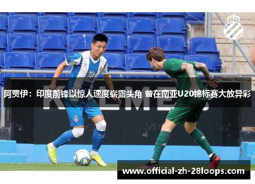 阿贾伊：印度前锋以惊人速度崭露头角 曾在南亚U20锦标赛大放异彩