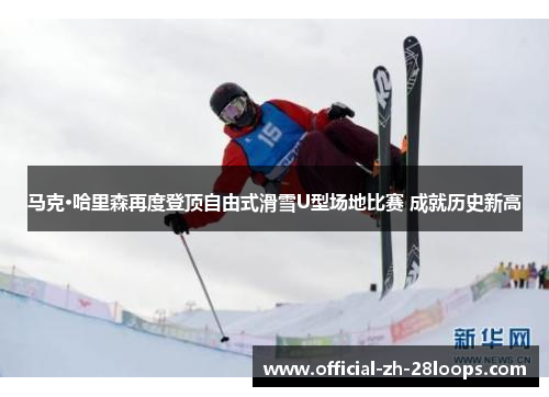 马克·哈里森再度登顶自由式滑雪U型场地比赛 成就历史新高