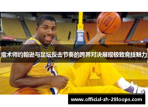 魔术师约翰逊与足坛反击节奏的跨界对决展现极致竞技魅力