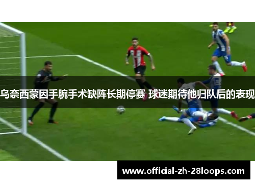 乌奈西蒙因手腕手术缺阵长期停赛 球迷期待他归队后的表现 乌奈西蒙因手腕手术缺阵长期停赛 球迷期待他归队后的表现